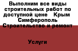 Выполним все виды строительных работ,по доступной цене - Крым, Симферополь Строительство и ремонт » Услуги   . Крым,Симферополь